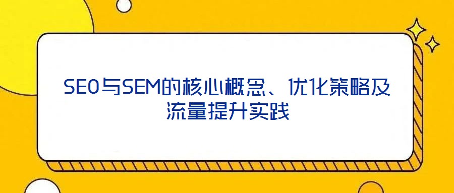 SEO與SEM的核心概念、優(yōu)化策略及流量提升實(shí)踐
