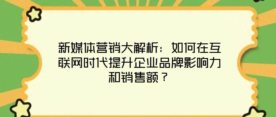 新媒體營銷大解析:如何在互聯網時代提升企業品牌影響力和銷售額?