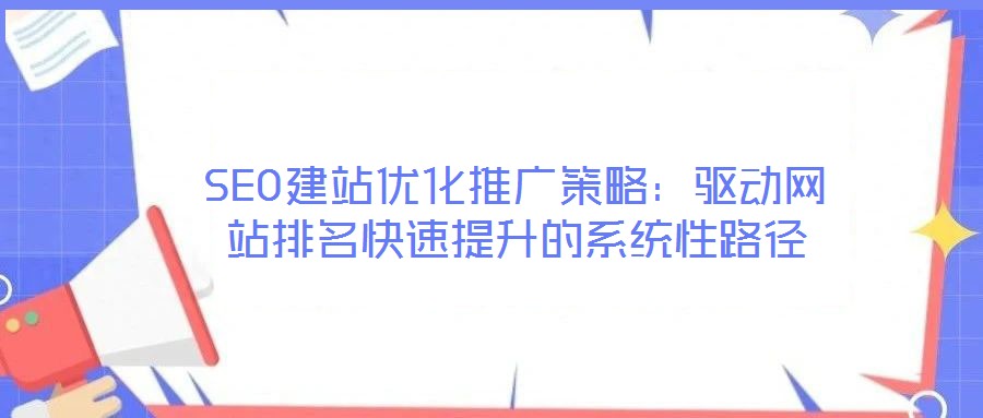 SEO建站優(yōu)化推廣策略:驅(qū)動(dòng)網(wǎng)站排名快速提升的系統(tǒng)性路徑