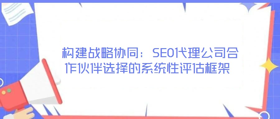 構建戰略協同:SEO代理公司合作伙伴選擇的系統性評估框架