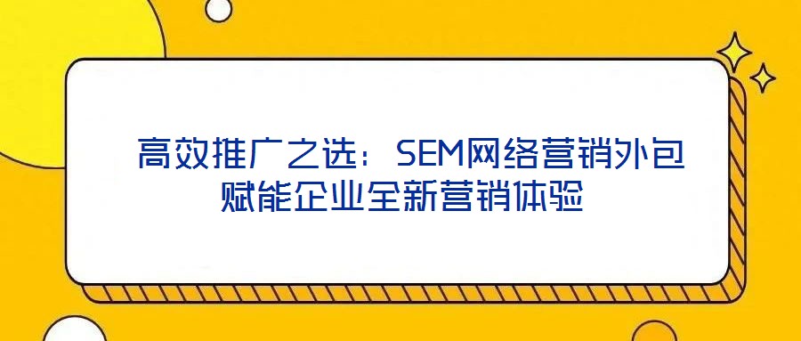  高效推廣之選：SEM網(wǎng)絡(luò)營(yíng)銷(xiāo)外包賦能企業(yè)全新?tīng)I(yíng)銷(xiāo)體驗(yàn)