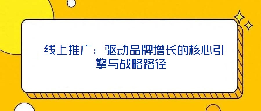 線上推廣:驅(qū)動(dòng)品牌增長(zhǎng)的核心引擎與戰(zhàn)略路徑