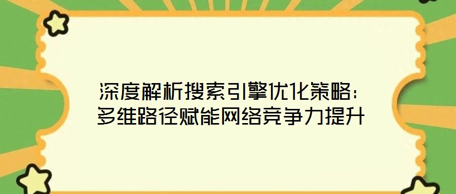 深度解析搜索引擎優化策略:多維路徑賦能網絡競爭力提升