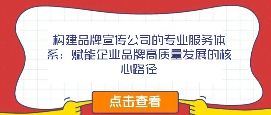 構(gòu)建品牌宣傳公司的專業(yè)服務體系:賦能企業(yè)品牌高質(zhì)量發(fā)展的核心路徑