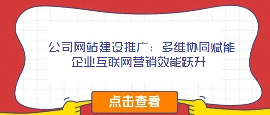 公司網站建設推廣:多維協(xié)同賦能企業(yè)互聯網營銷效能躍升