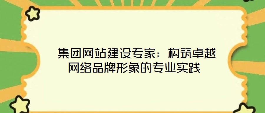 集團網(wǎng)站建設專家:構(gòu)筑卓越網(wǎng)絡品牌形象的專業(yè)實踐