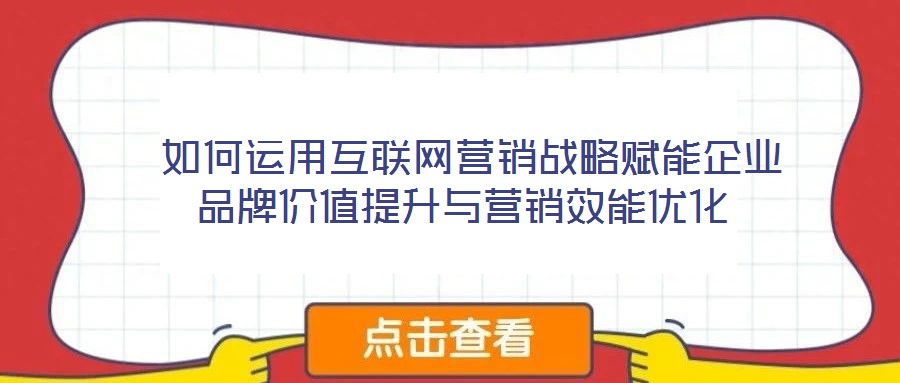 如何運用互聯網營銷戰略賦能企業品牌價值提升與營銷效能優化