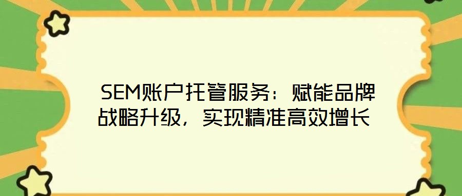 SEM賬戶托管服務(wù):賦能品牌戰(zhàn)略升級,實現(xiàn)精準(zhǔn)高效增長
