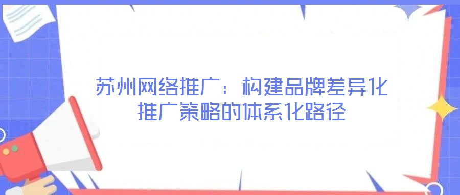 蘇州網(wǎng)絡推廣:構建品牌差異化推廣策略的體系化路徑