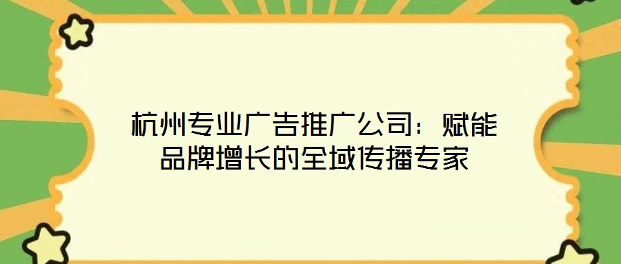 杭州專業廣告推廣公司:賦能品牌增長的全域傳播專家