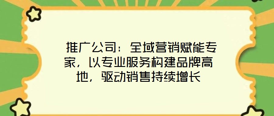 推廣公司:全域營銷賦能專家,以專業服務構建品牌高地,驅動銷售持續增長