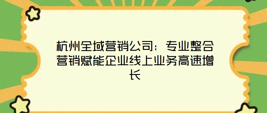 杭州全域營銷公司:專業整合營銷賦能企業線上業務高速增長