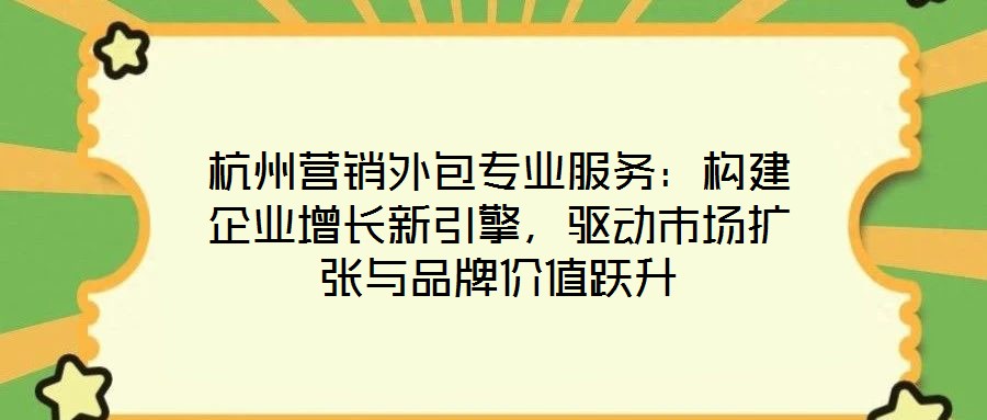 杭州營銷外包專業(yè)服務：構建企業(yè)增長新引擎，驅動市場擴張與品牌價值躍升