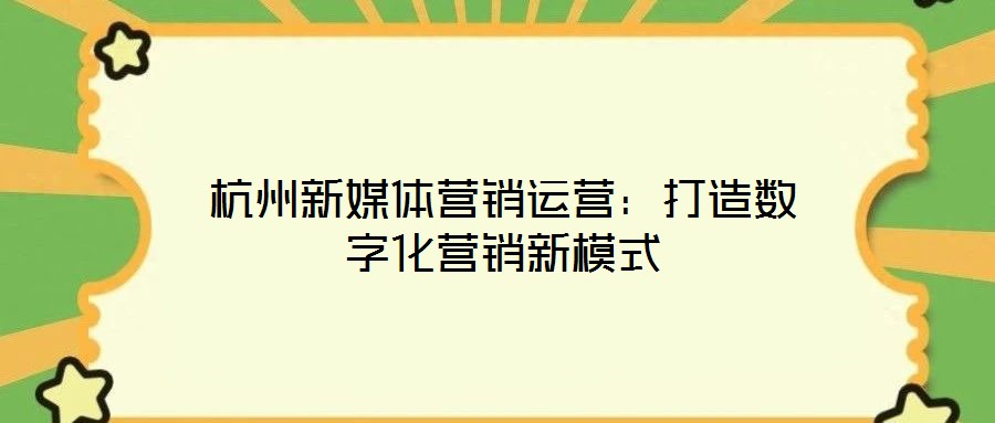 杭州新媒體營銷運(yùn)營:打造數(shù)字化營銷新模式