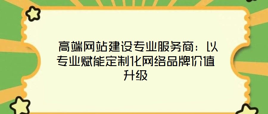 高端網站建設專業服務商:以專業賦能定制化網絡品牌價值升級