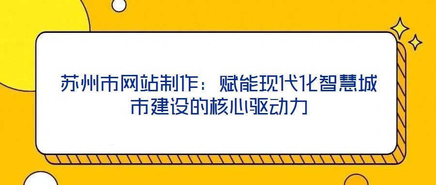 蘇州市網(wǎng)站制作:賦能現(xiàn)代化智慧城市建設(shè)的核心驅(qū)動(dòng)力