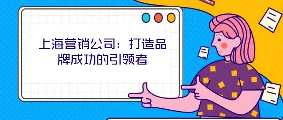 上海營銷公司:打造品牌成功的引領(lǐng)者