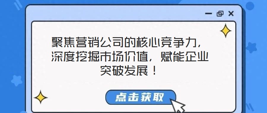 聚焦營銷公司的核心競爭力,深度挖掘市場價值,賦能企業突破發展!