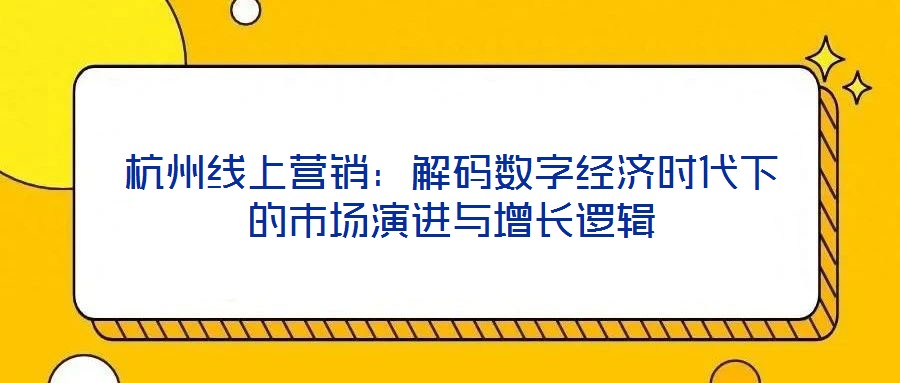 杭州線上營銷:解碼數(shù)字經(jīng)濟(jì)時(shí)代下的市場(chǎng)演進(jìn)與增長邏輯
