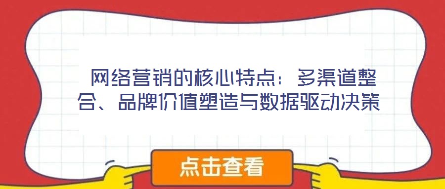  網絡營銷的核心特點：多渠道整合、品牌價值塑造與數據驅動決策