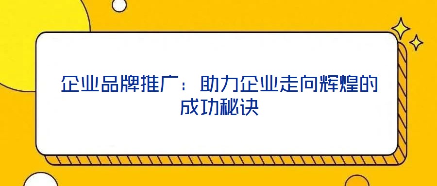 企業品牌推廣：助力企業走向輝煌的成功秘訣