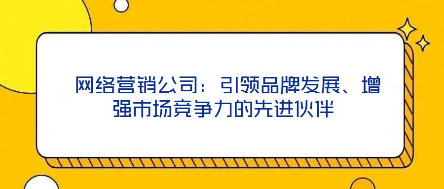  網(wǎng)絡(luò)營(yíng)銷公司：引領(lǐng)品牌發(fā)展、增強(qiáng)市場(chǎng)競(jìng)爭(zhēng)力的先進(jìn)伙伴