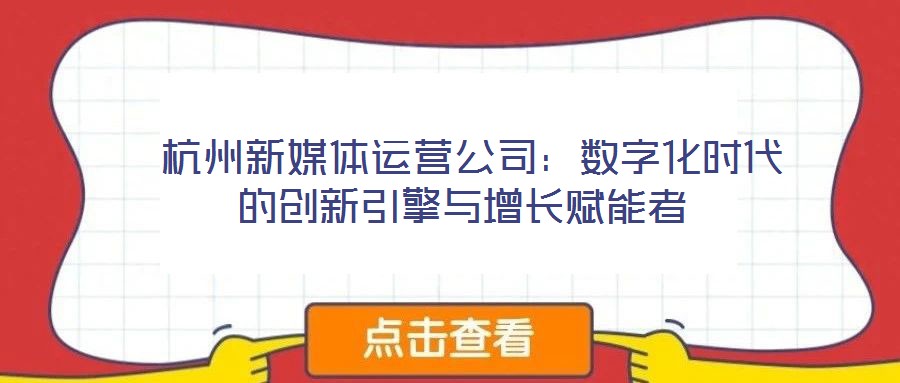 杭州新媒體運營公司:數字化時代的創(chuàng)新引擎與增長賦能者