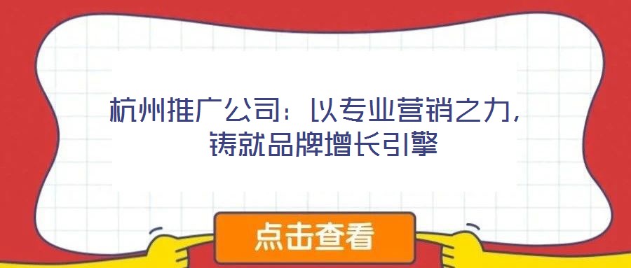杭州推廣公司:以專業營銷之力,鑄就品牌增長引擎