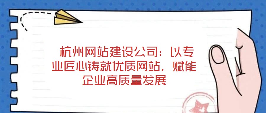  杭州網站建設公司：以專業匠心鑄就優質網站，賦能企業高質量發展