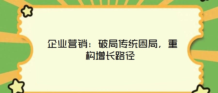 企業(yè)營銷:破局傳統(tǒng)困局,重構(gòu)增長路徑