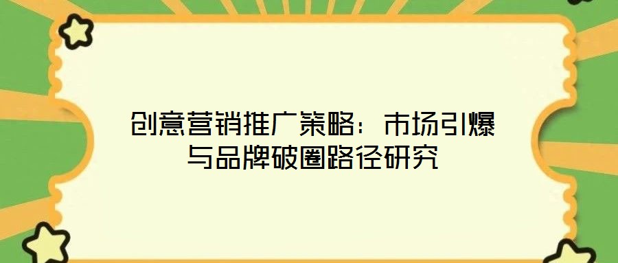 創(chuàng)意營(yíng)銷推廣策略:市場(chǎng)引爆與品牌破圈路徑研究