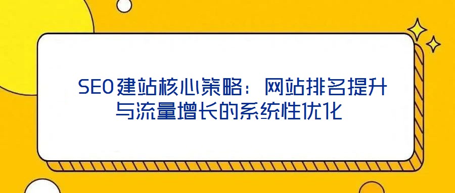  SEO建站核心策略：網(wǎng)站排名提升與流量增長(zhǎng)的系統(tǒng)性優(yōu)化
