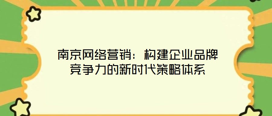 南京網絡營銷:構建企業品牌競爭力的新時代策略體系