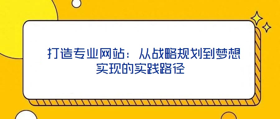 打造專業(yè)網(wǎng)站:從戰(zhàn)略規(guī)劃到夢(mèng)想實(shí)現(xiàn)的實(shí)踐路徑