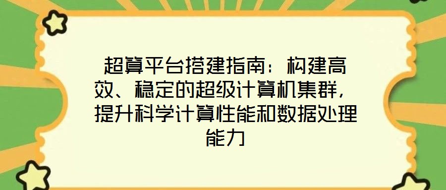 超算平臺搭建指南:構建高效、穩定的超級計算機集群,提升科學計算性能和數據處理能力
