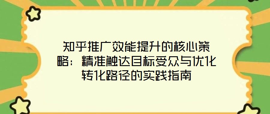 知乎推廣效能提升的核心策略:精準觸達目標受眾與優化轉化路徑的實踐指南