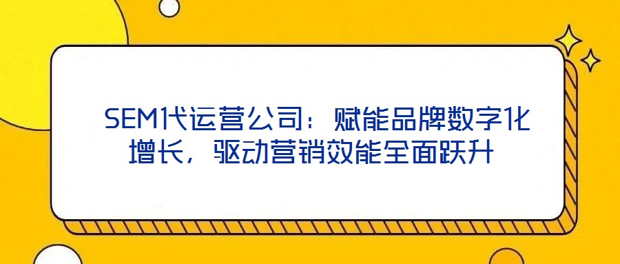  SEM代運營公司：賦能品牌數(shù)字化增長，驅(qū)動營銷效能全面躍升
