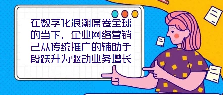 在數字化浪潮席卷全球的當下,企業網絡營銷已從傳統推廣的輔助手段躍升為驅動業務增長的核心引擎。面對日益激烈的市場競爭與消費者行為的深刻變遷,構建一套高效、精準且可