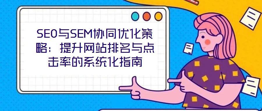 SEO與SEM協(xié)同優(yōu)化策略:提升網(wǎng)站排名與點擊率的系統(tǒng)化指南