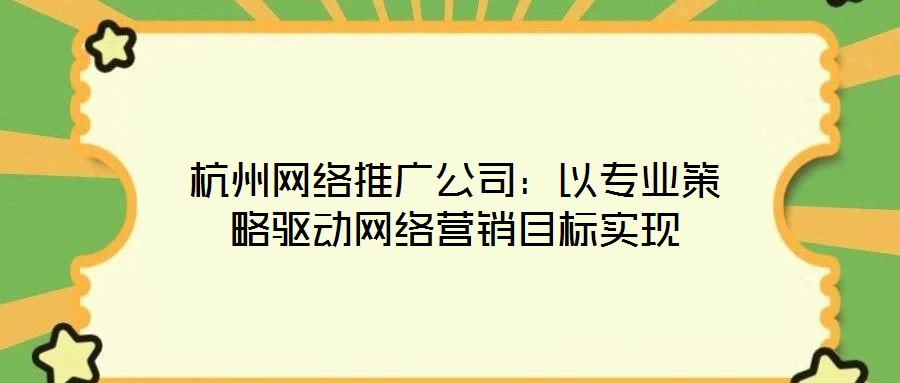 杭州網絡推廣公司:以專業策略驅動網絡營銷目標實現