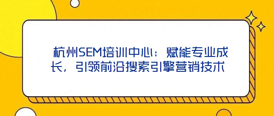 杭州SEM培訓中心:賦能專業成長,引領前沿搜索引擎營銷技術