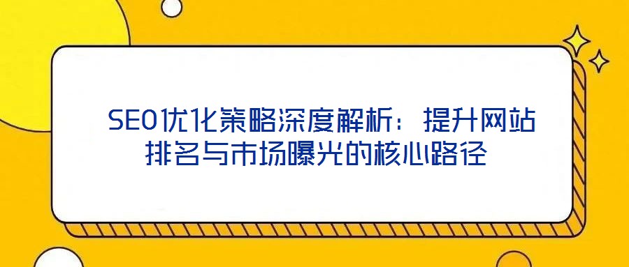 SEO優(yōu)化策略深度解析:提升網(wǎng)站排名與市場曝光的核心路徑