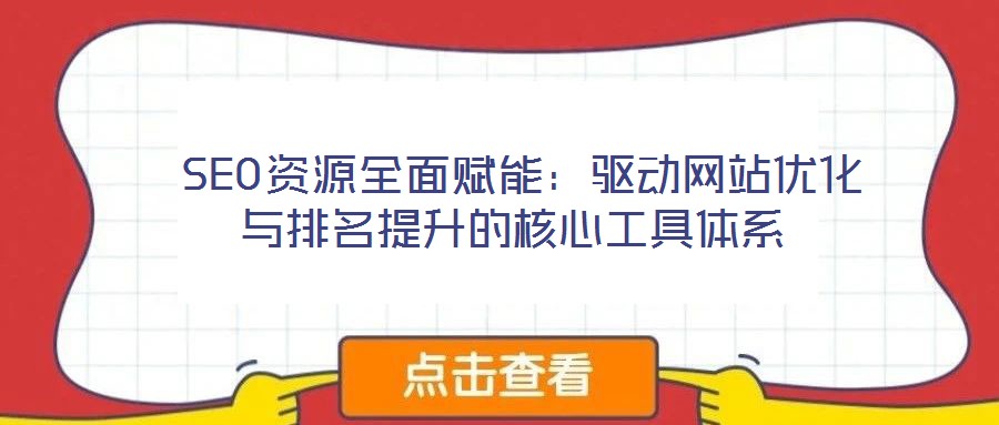 SEO資源全面賦能:驅動網站優化與排名提升的核心工具體系