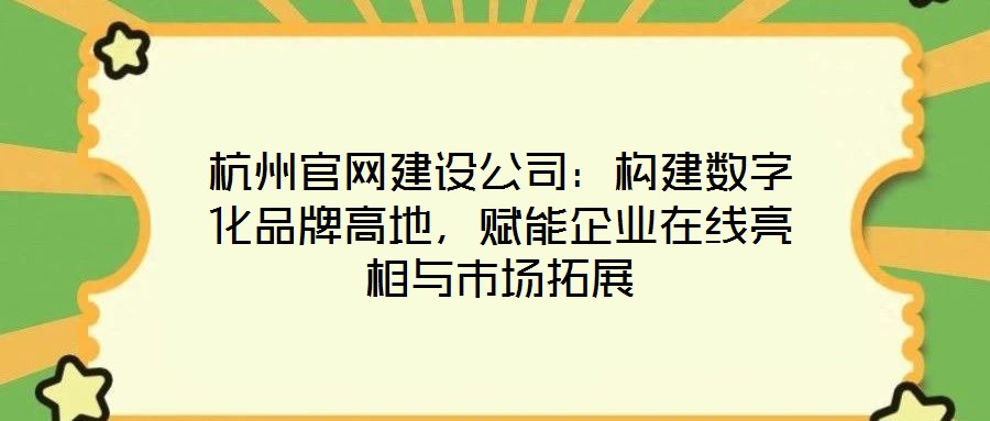 杭州官網建設公司：構建數字化品牌高地，賦能企業在線亮相與市場拓展