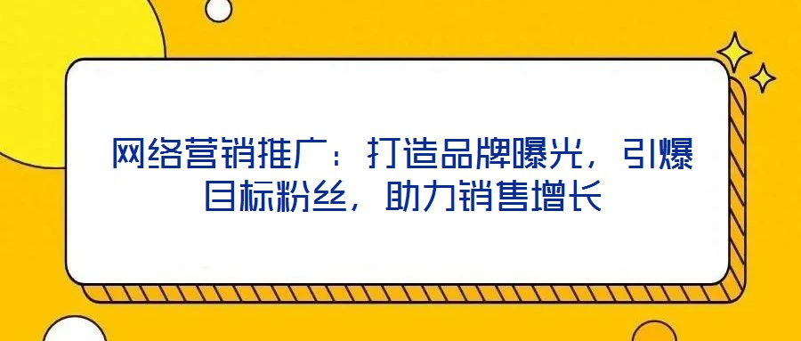 網絡營銷推廣:打造品牌曝光,引爆目標粉絲,助力銷售增長