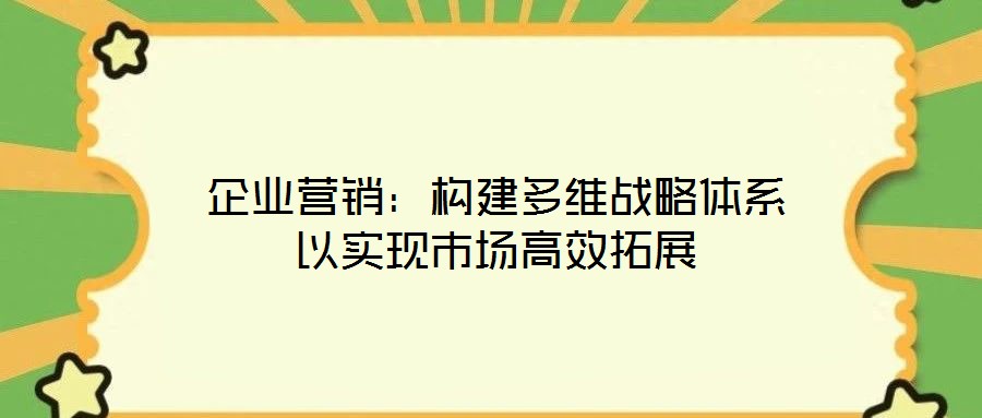 企業營銷:構建多維戰略體系以實現市場高效拓展