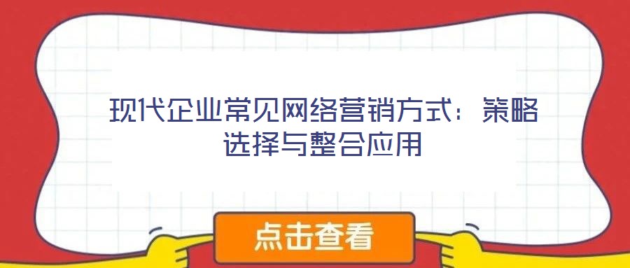 現(xiàn)代企業(yè)常見網(wǎng)絡(luò)營(yíng)銷方式:策略選擇與整合應(yīng)用