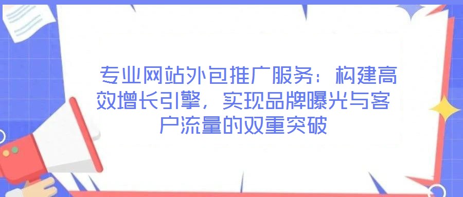 專業(yè)網(wǎng)站外包推廣服務(wù):構(gòu)建高效增長引擎,實(shí)現(xiàn)品牌曝光與客戶流量的雙重突破