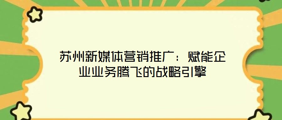 蘇州新媒體營銷推廣:賦能企業(yè)業(yè)務(wù)騰飛的戰(zhàn)略引擎