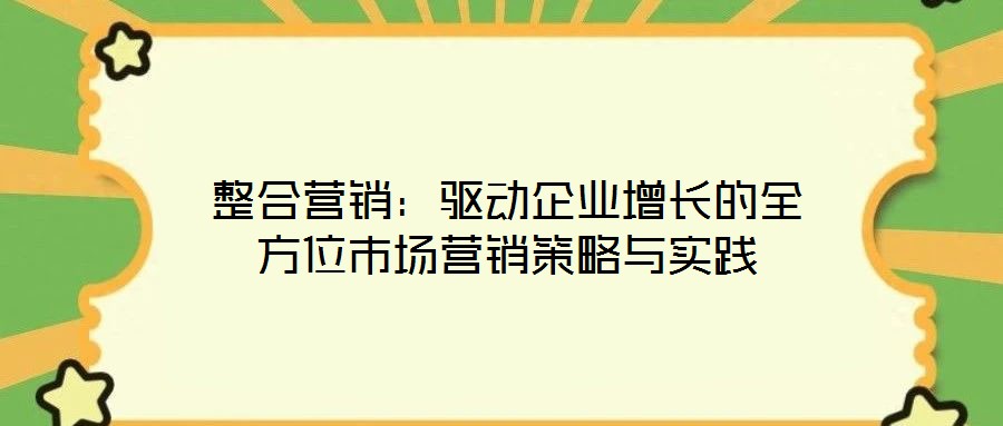 整合營銷:驅(qū)動(dòng)企業(yè)增長的全方位市場營銷策略與實(shí)踐